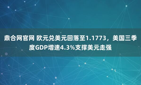 鼎合网官网 欧元兑美元回落至1.1773，美国三季度GDP增速4.3%支撑美元走强