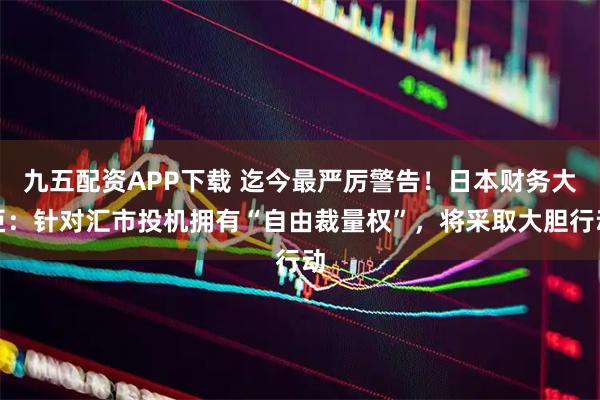 九五配资APP下载 迄今最严厉警告！日本财务大臣：针对汇市投机拥有“自由裁量权”，将采取大胆行动