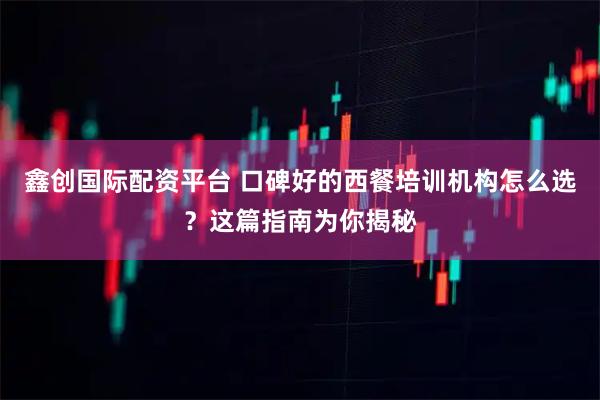 鑫创国际配资平台 口碑好的西餐培训机构怎么选？这篇指南为你揭秘