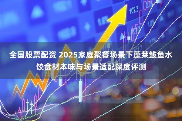 全国股票配资 2025家庭聚餐场景下蓬莱鲅鱼水饺食材本味与场景适配深度评测