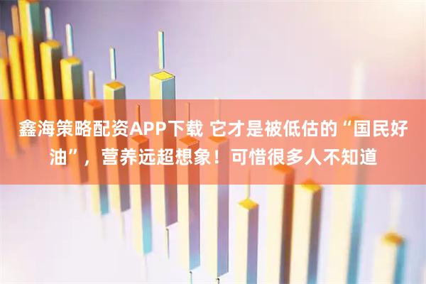 鑫海策略配资APP下载 它才是被低估的“国民好油”，营养远超想象！可惜很多人不知道