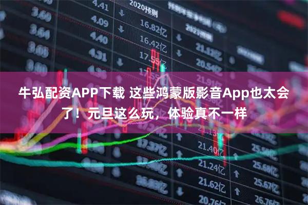 牛弘配资APP下载 这些鸿蒙版影音App也太会了！元旦这么玩，体验真不一样