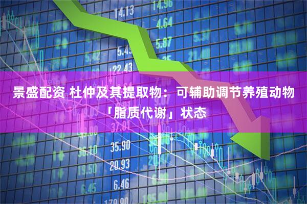 景盛配资 杜仲及其提取物：可辅助调节养殖动物「脂质代谢」状态