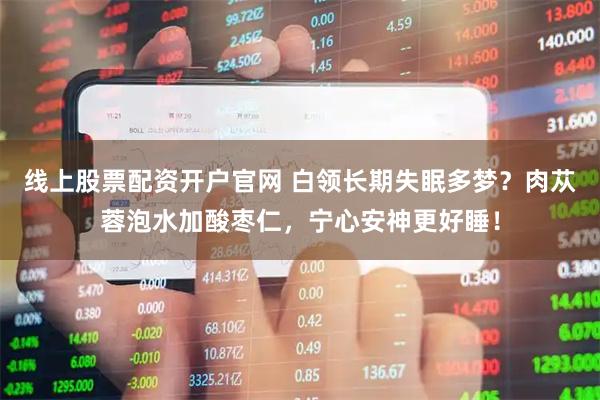 线上股票配资开户官网 白领长期失眠多梦？肉苁蓉泡水加酸枣仁，宁心安神更好睡！