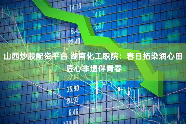 山西炒股配资平台 湖南化工职院：春日拓染润心田 匠心非遗伴青春