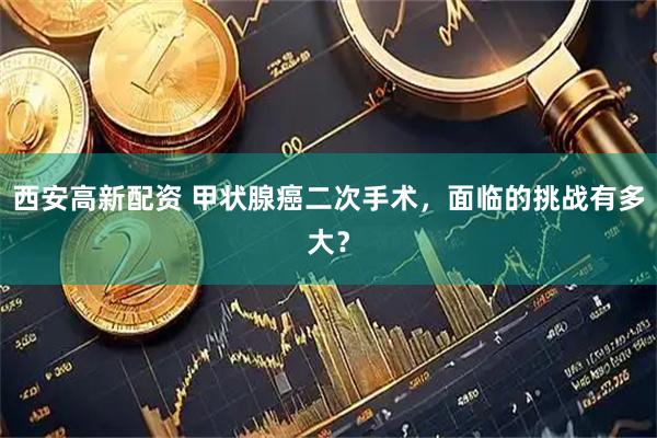 西安高新配资 甲状腺癌二次手术，面临的挑战有多大？