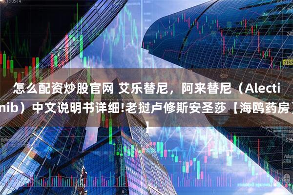 怎么配资炒股官网 艾乐替尼，阿来替尼（Alectinib）中文说明书详细!老挝卢修斯安圣莎【海鸥药房】
