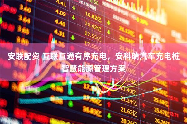 安联配资 互联互通有序充电，安科瑞汽车充电桩智慧能源管理方案