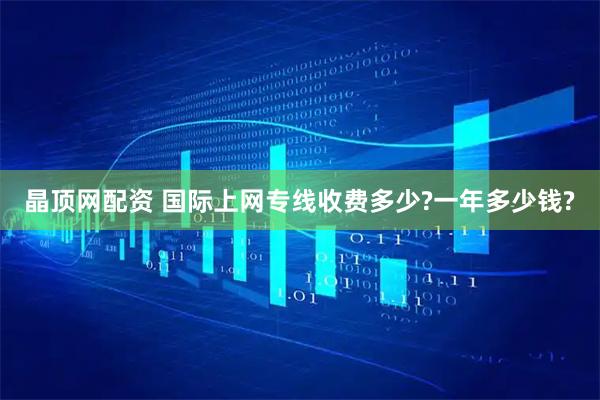 晶顶网配资 国际上网专线收费多少?一年多少钱?