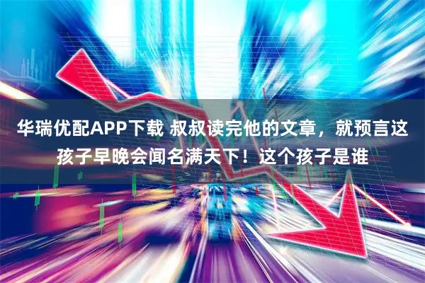 华瑞优配APP下载 叔叔读完他的文章，就预言这孩子早晚会闻名满天下！这个孩子是谁