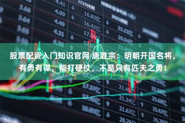 股票配资入门知识官网 唐胜宗：明朝开国名将，有勇有谋，能打硬仗，不是只有匹夫之勇！