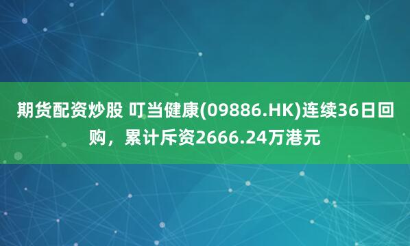 期货配资炒股 叮当健康(09886.HK)连续36日回购，累计斥资2666.24万港元