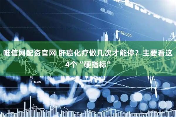 唯信网配资官网 肝癌化疗做几次才能停？主要看这4个“硬指标”