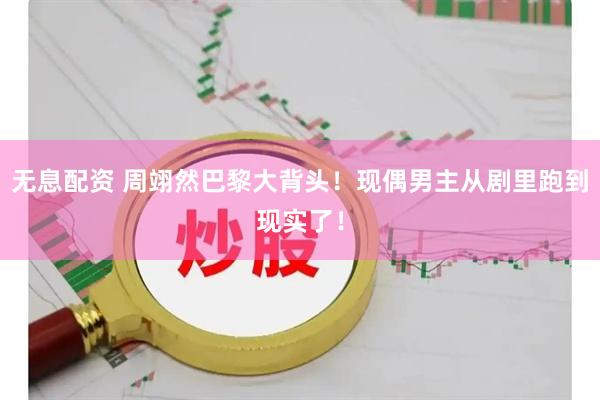无息配资 周翊然巴黎大背头！现偶男主从剧里跑到现实了！