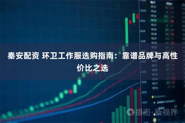 秦安配资 环卫工作服选购指南：靠谱品牌与高性价比之选
